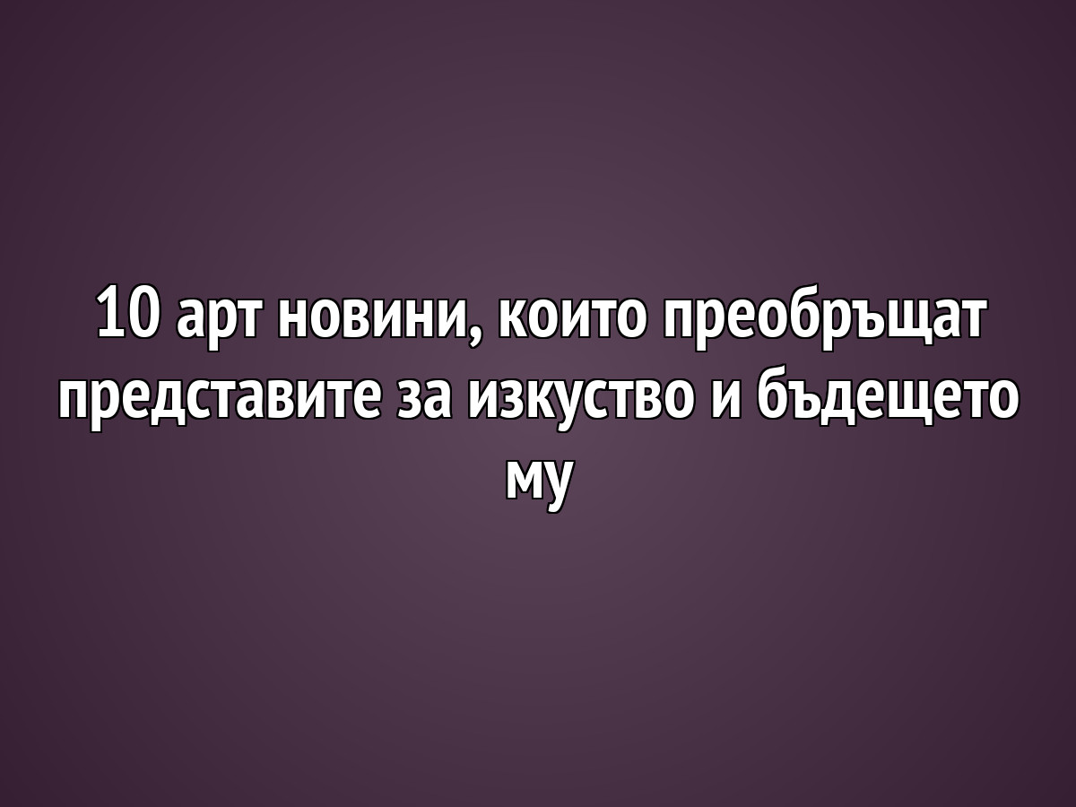 10 арт новини, които преобръщат представите за изкуство и бъдещето му