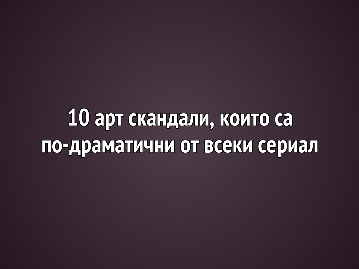 10 арт скандали, които са по-драматични от всеки сериал
