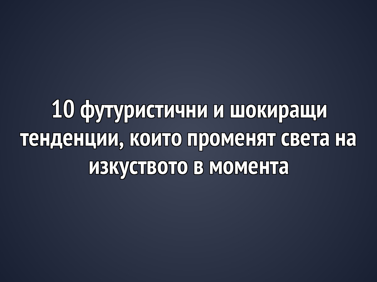 10 футуристични и шокиращи тенденции, които променят света на изкуството в момента