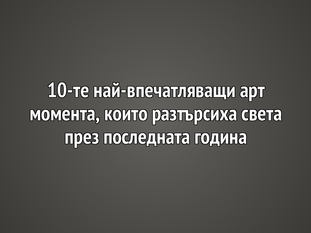 10-те най-впечатляващи арт момента, които разтърсиха света през последната година