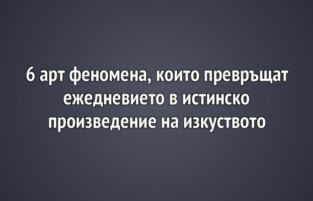 6 арт феномена, които превръщат ежедневието в истинско произведение на изкуството