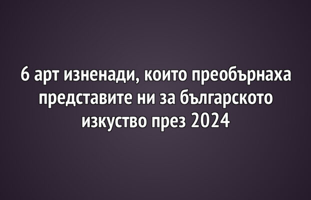 6 арт изненади, които преобърнаха представите ни за българското изкуство през 2024