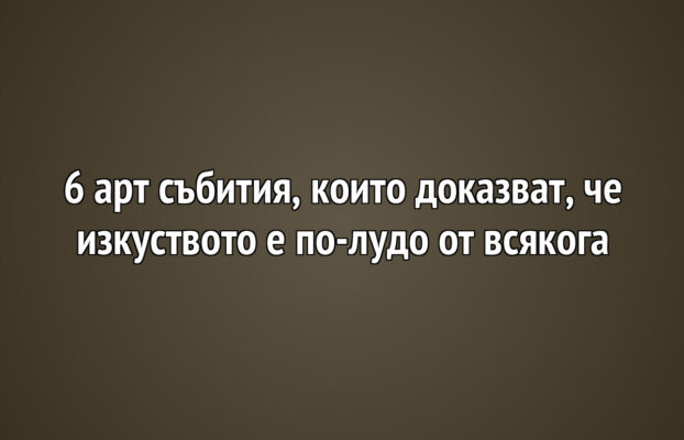 6 арт събития, които доказват, че изкуството е по-лудо от всякога
