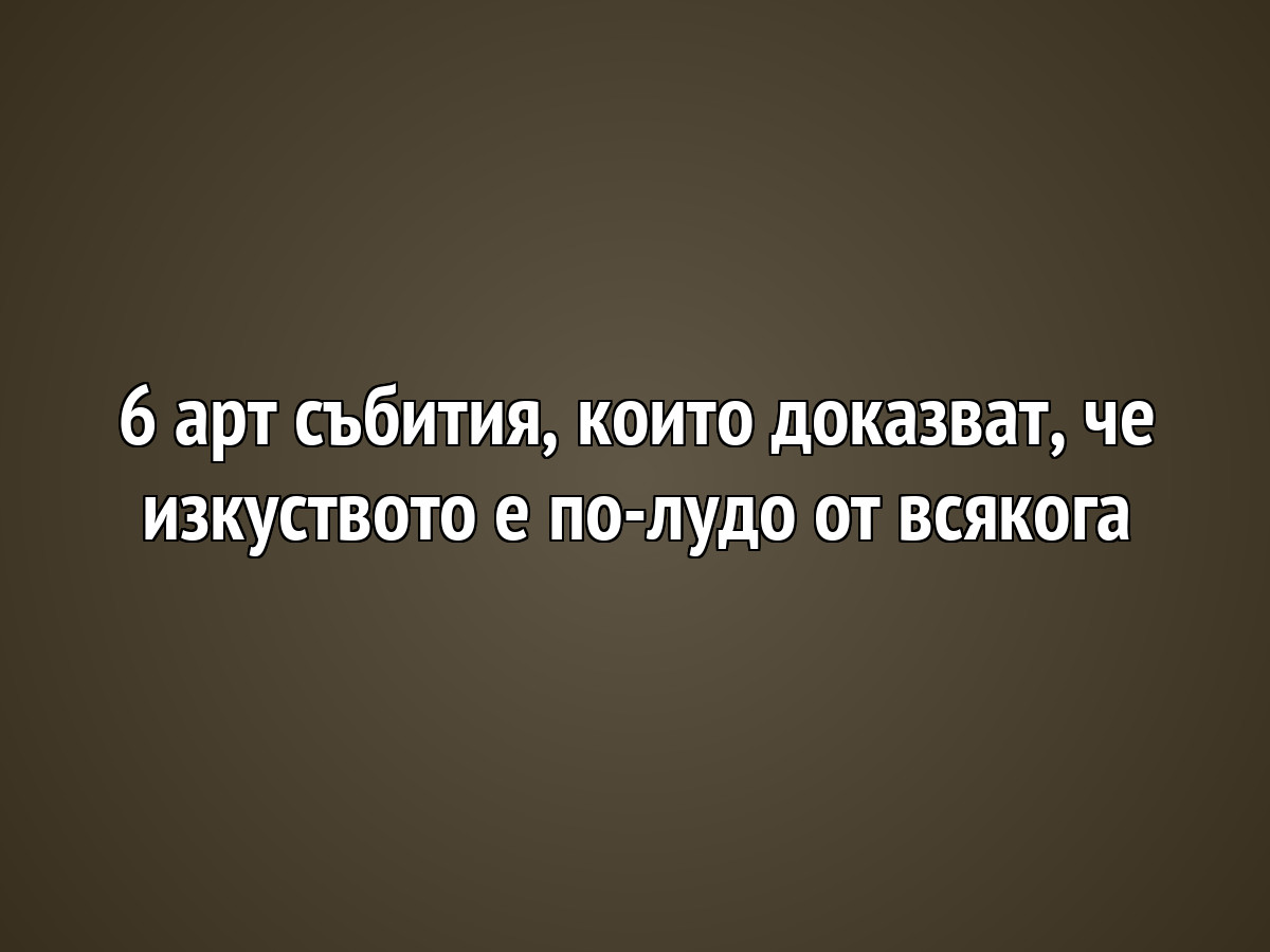 6 арт събития, които доказват, че изкуството е по-лудо от всякога