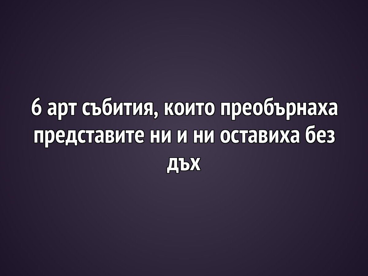 6 арт събития, които преобърнаха представите ни и ни оставиха без дъх