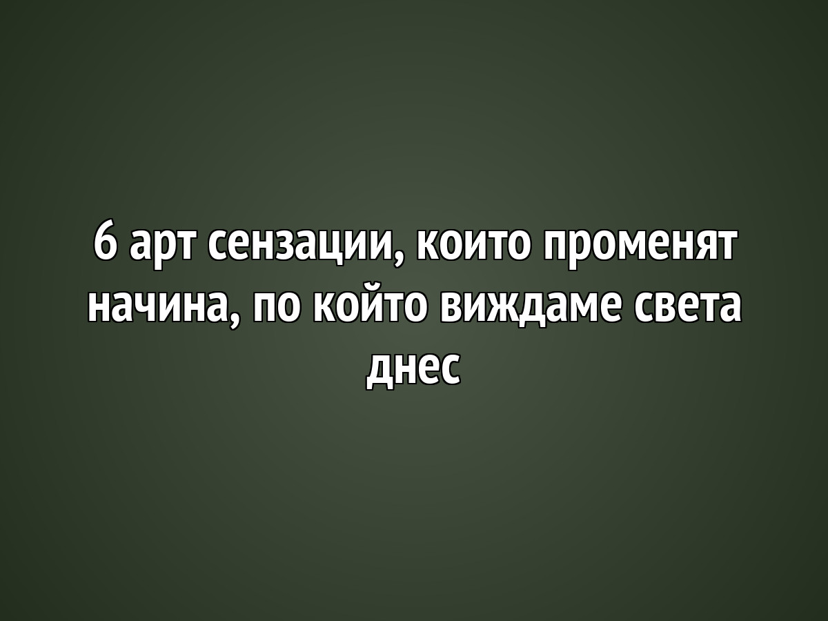 6 арт сензации, които променят начина, по който виждаме света днес