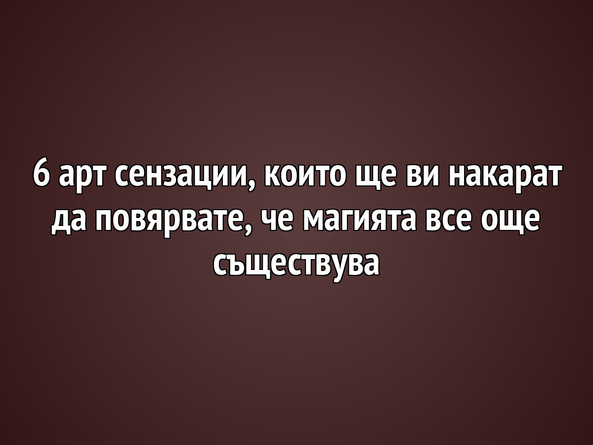 6 арт сензации, които ще ви накарат да повярвате, че магията все още съществува