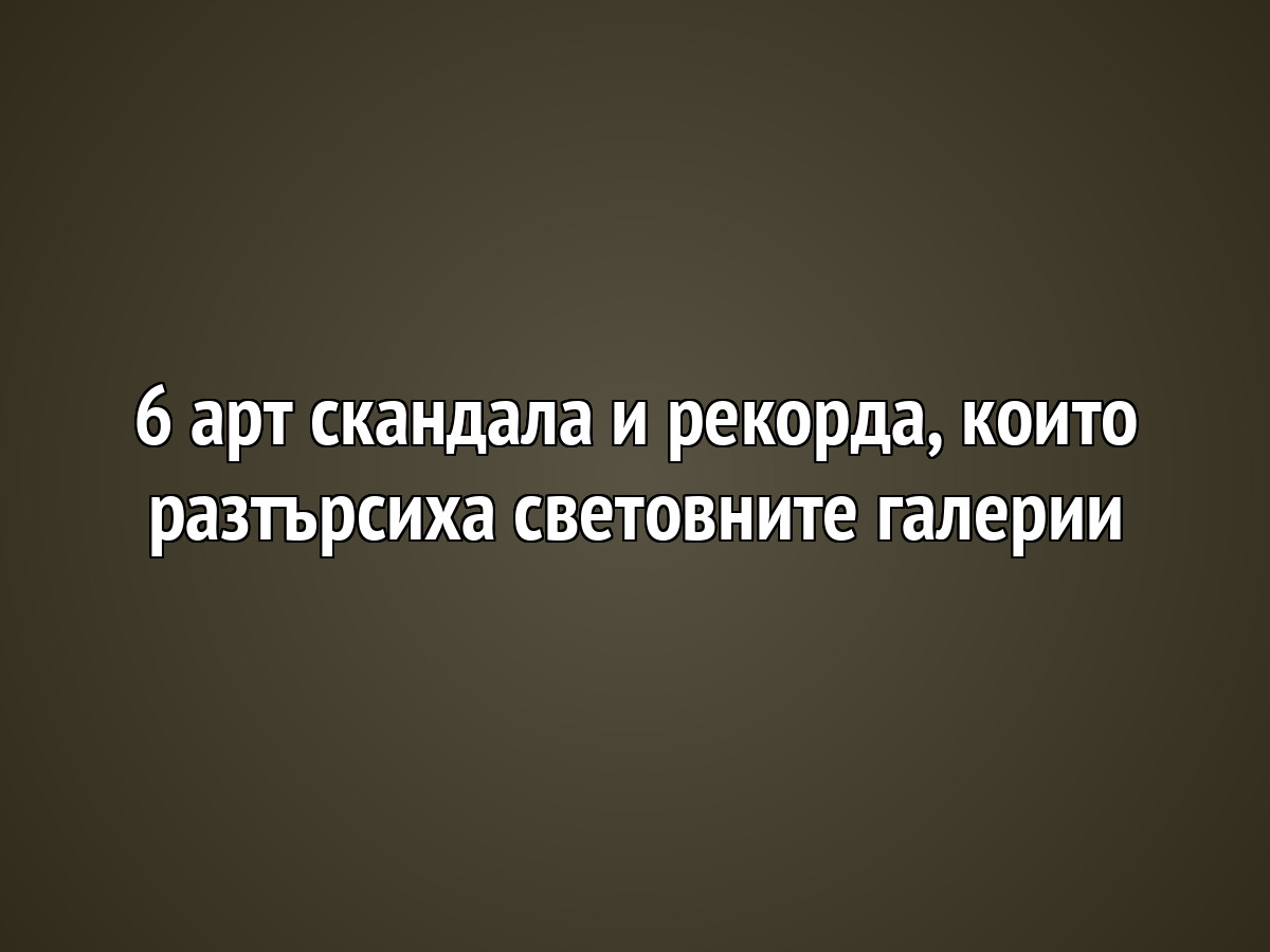 6 арт скандала и рекорда, които разтърсиха световните галерии