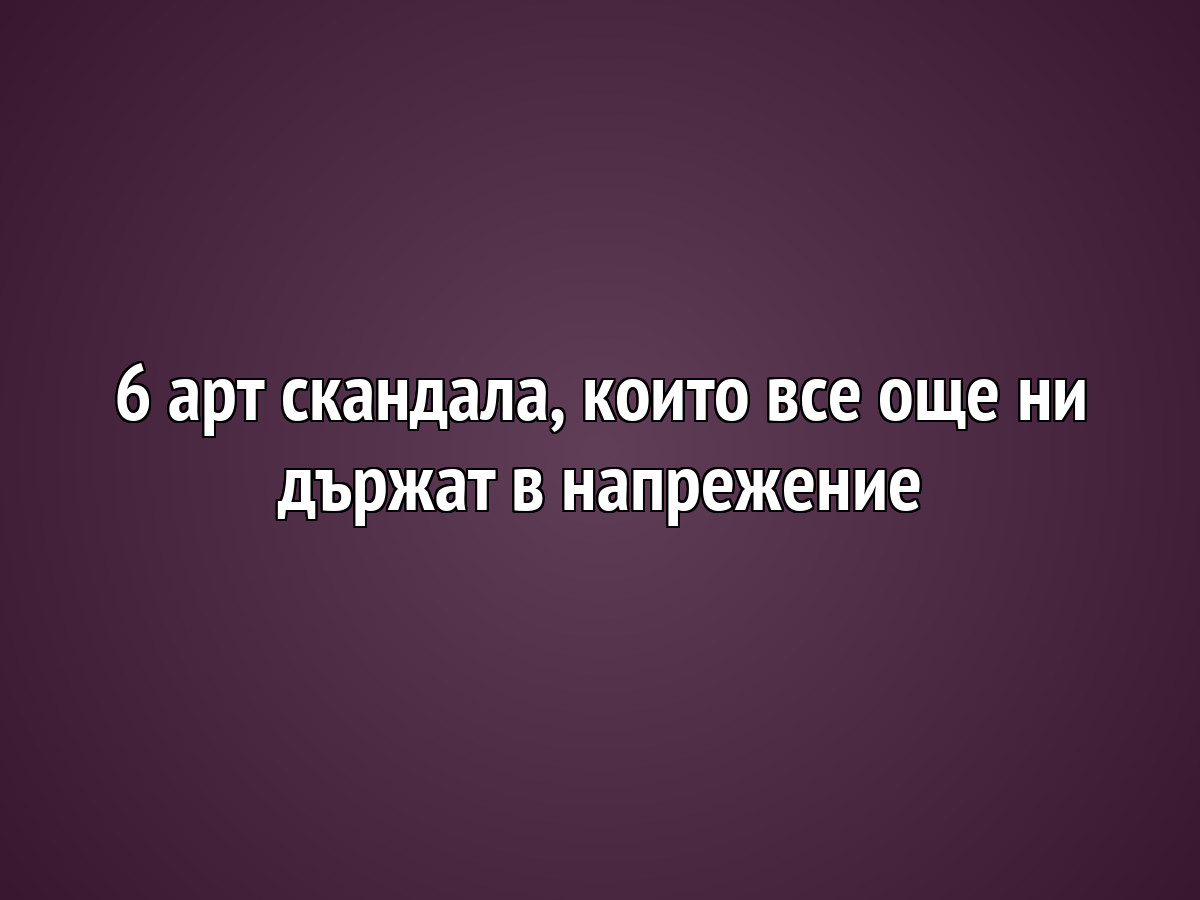6 арт скандала, които все още ни държат в напрежение