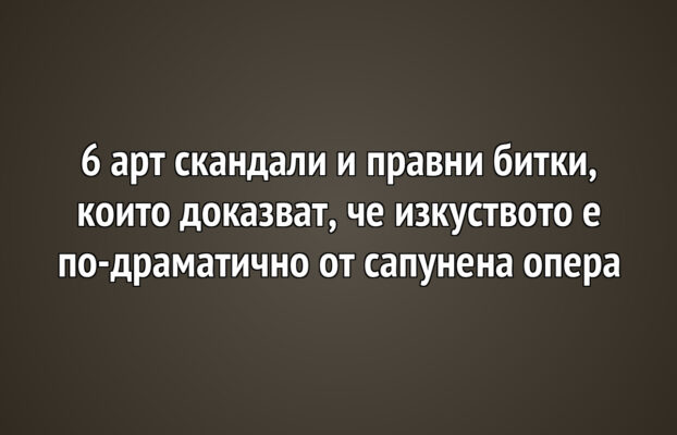 6 арт скандали и правни битки, които доказват, че изкуството е по-драматично от сапунена опера