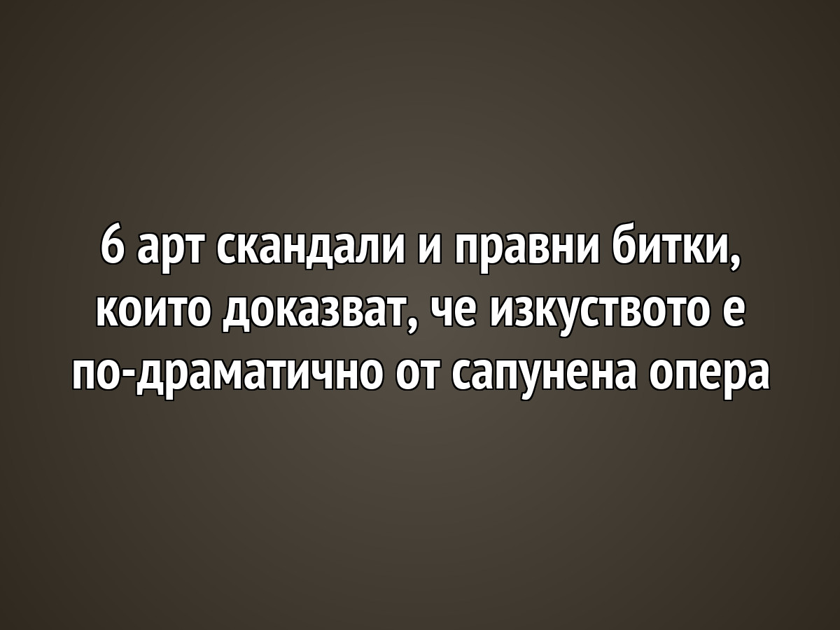 6 арт скандали и правни битки, които доказват, че изкуството е по-драматично от сапунена опера