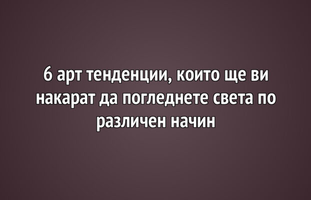 6 арт тенденции, които ще ви накарат да погледнете света по различен начин
