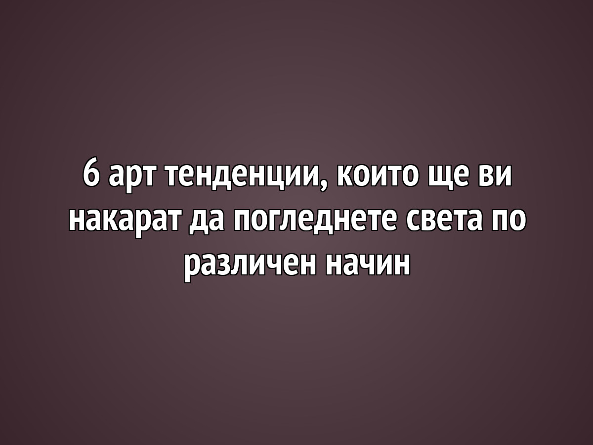 6 арт тенденции, които ще ви накарат да погледнете света по различен начин
