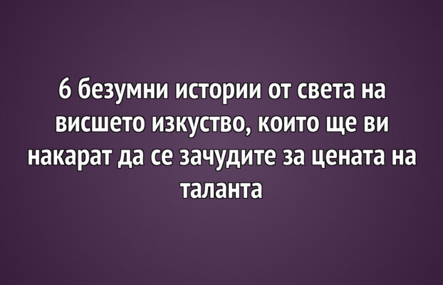 6 безумни истории от света на висшето изкуство, които ще ви накарат да се зачудите за цената на таланта