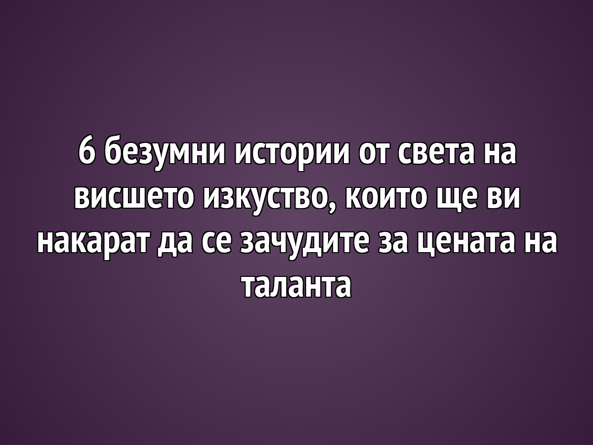 6 безумни истории от света на висшето изкуство, които ще ви накарат да се зачудите за цената на таланта