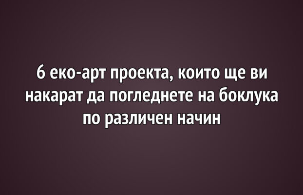 6 еко-арт проекта, които ще ви накарат да погледнете на боклука по различен начин
