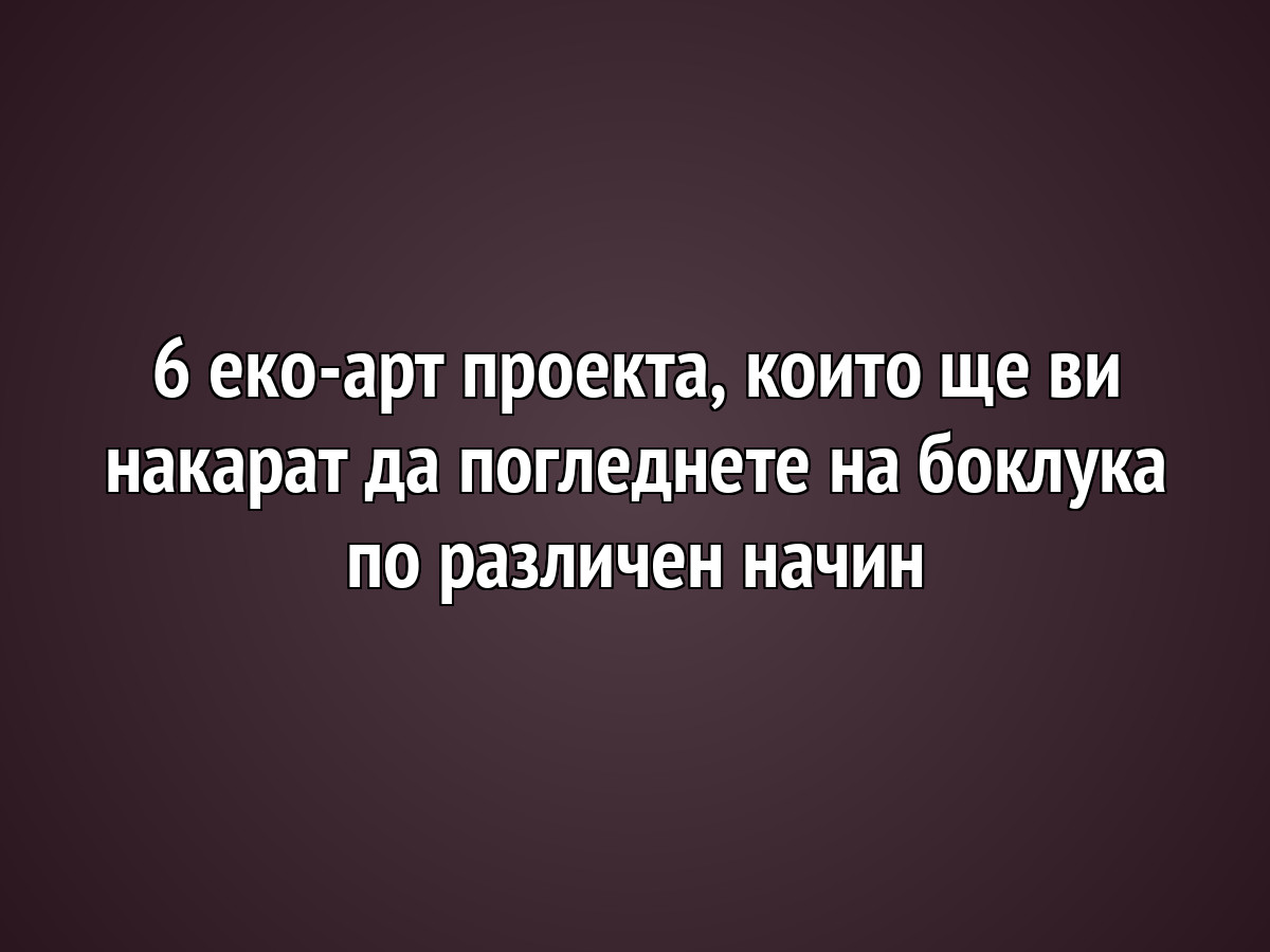 6 еко-арт проекта, които ще ви накарат да погледнете на боклука по различен начин