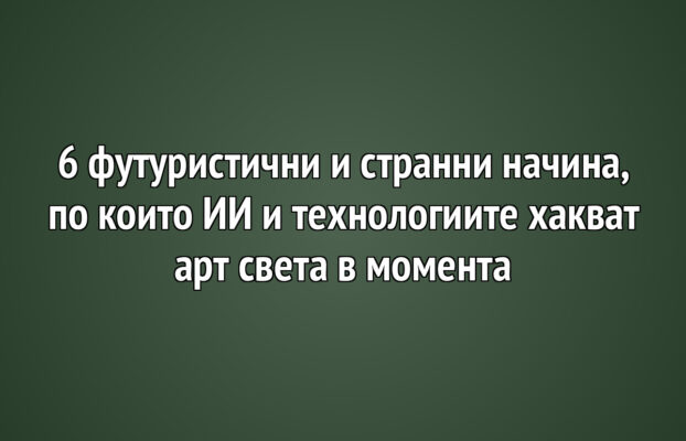 6 футуристични и странни начина, по които ИИ и технологиите хакват арт света в момента