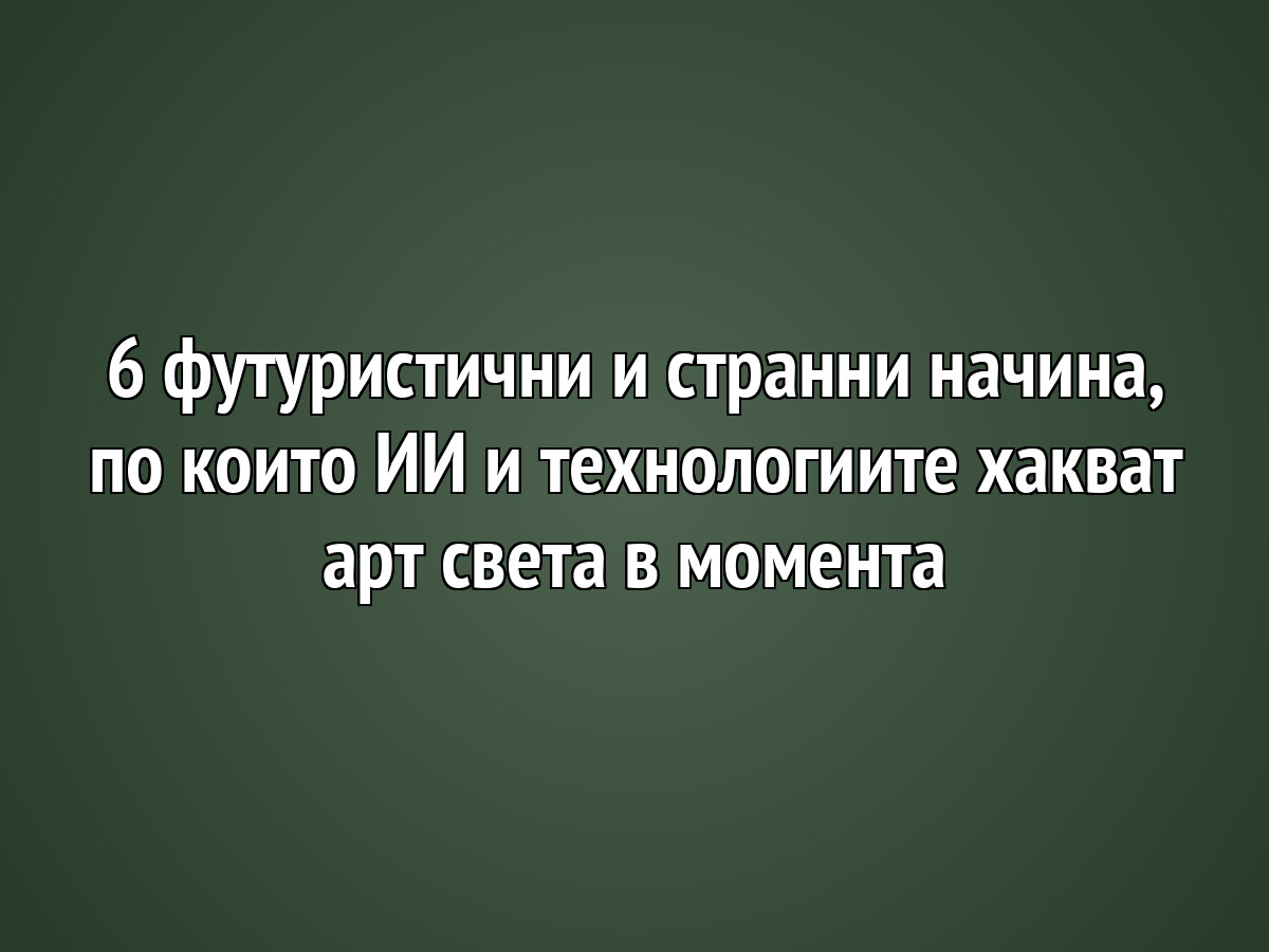 6 футуристични и странни начина, по които ИИ и технологиите хакват арт света в момента