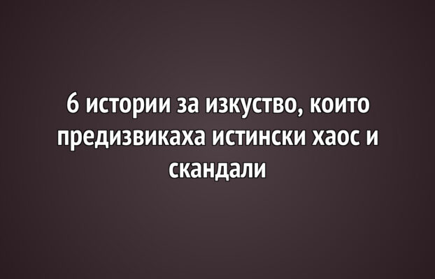 6 истории за изкуство, които предизвикаха истински хаос и скандали