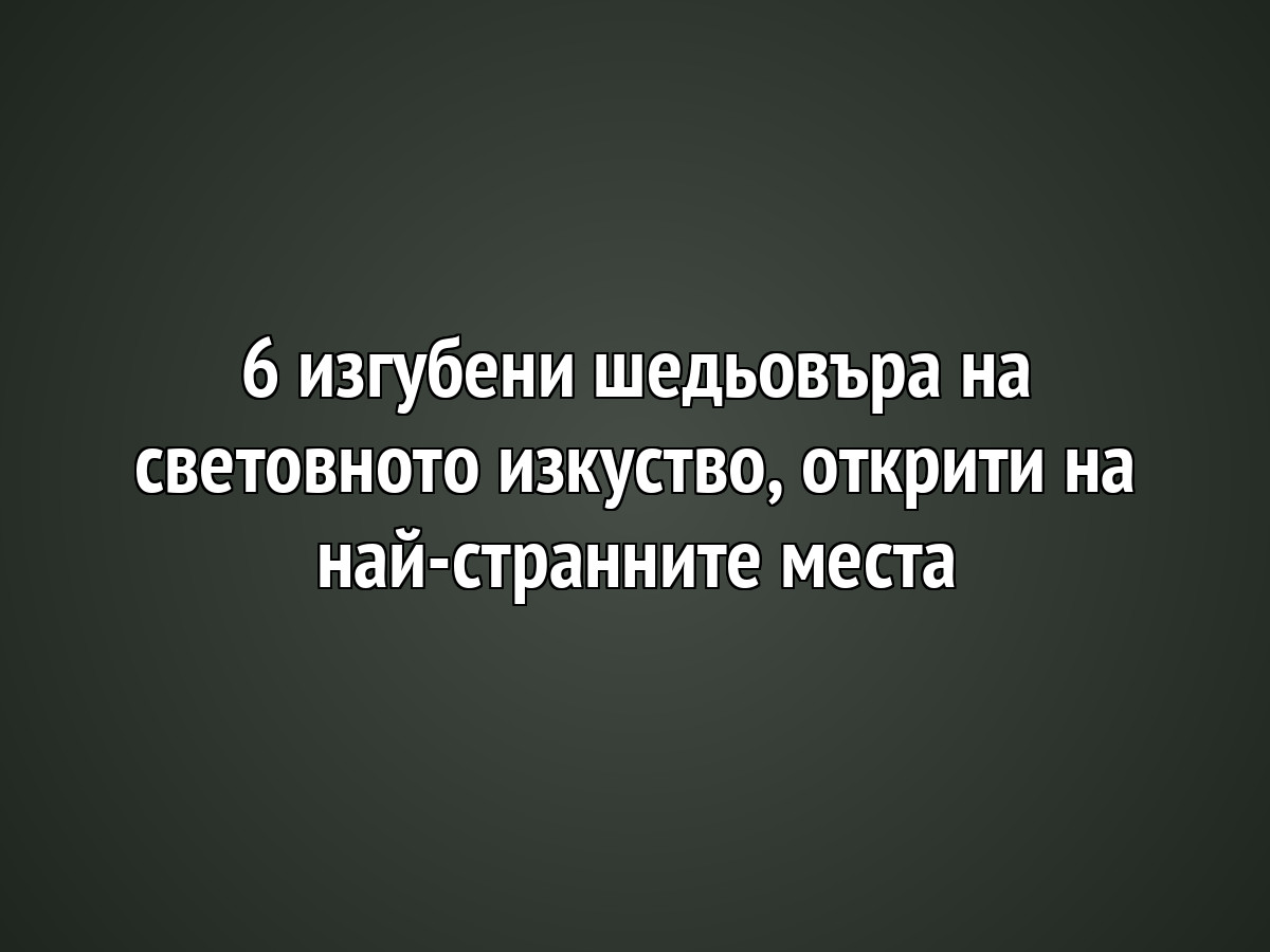 6 изгубени шедьовъра на световното изкуство, открити на най-странните места