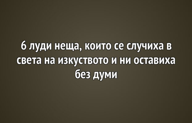 Арт Новини 6 6 луди неща, които се случиха в света на изкуството и ни оставиха без думи