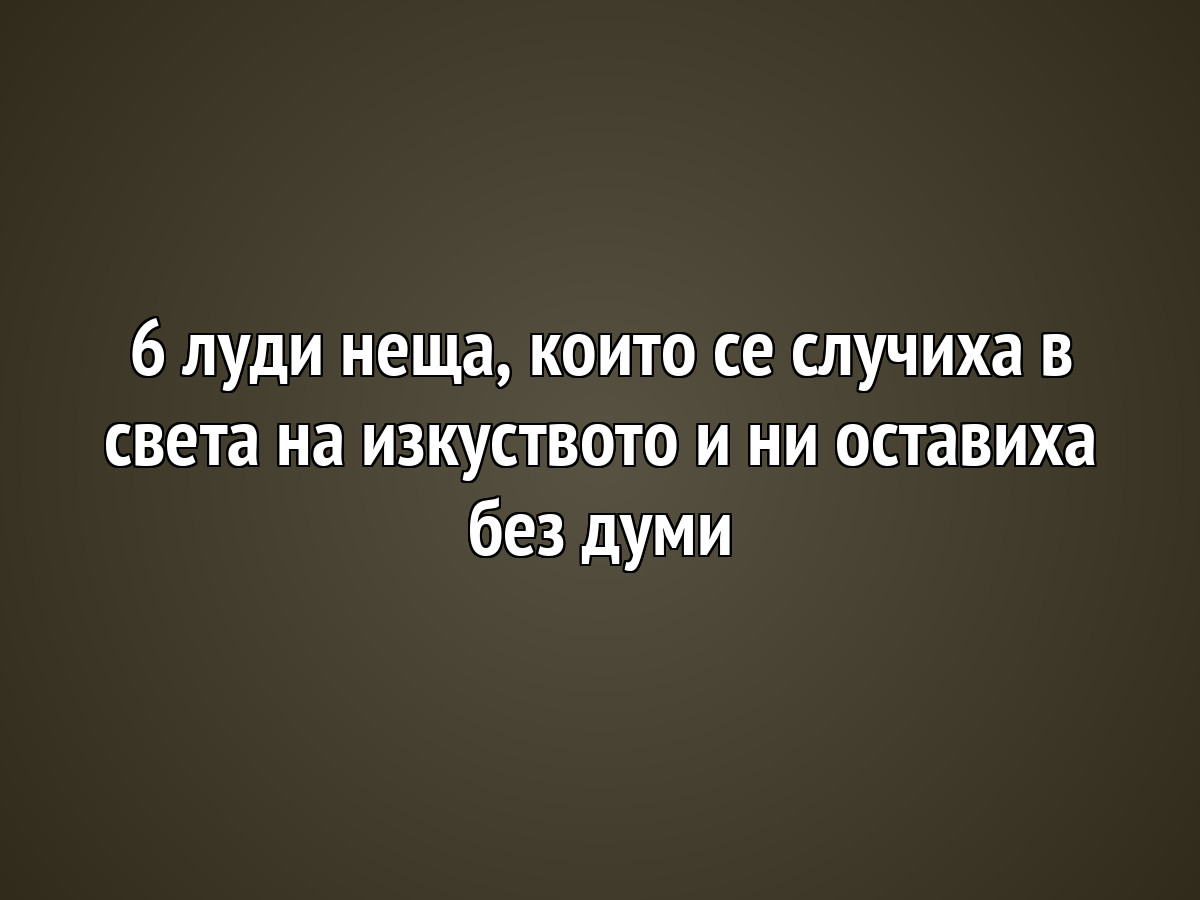 6 луди неща, които се случиха в света на изкуството и ни оставиха без думи