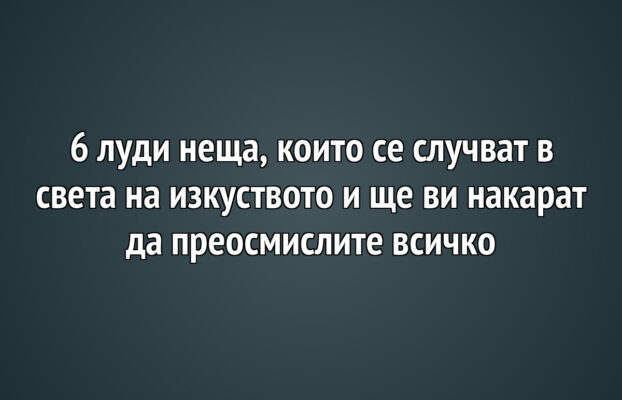 6 луди неща, които се случват в света на изкуството и ще ви накарат да преосмислите всичко