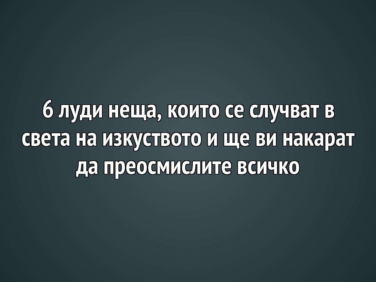 6 луди неща, които се случват в света на изкуството и ще ви накарат да преосмислите всичко