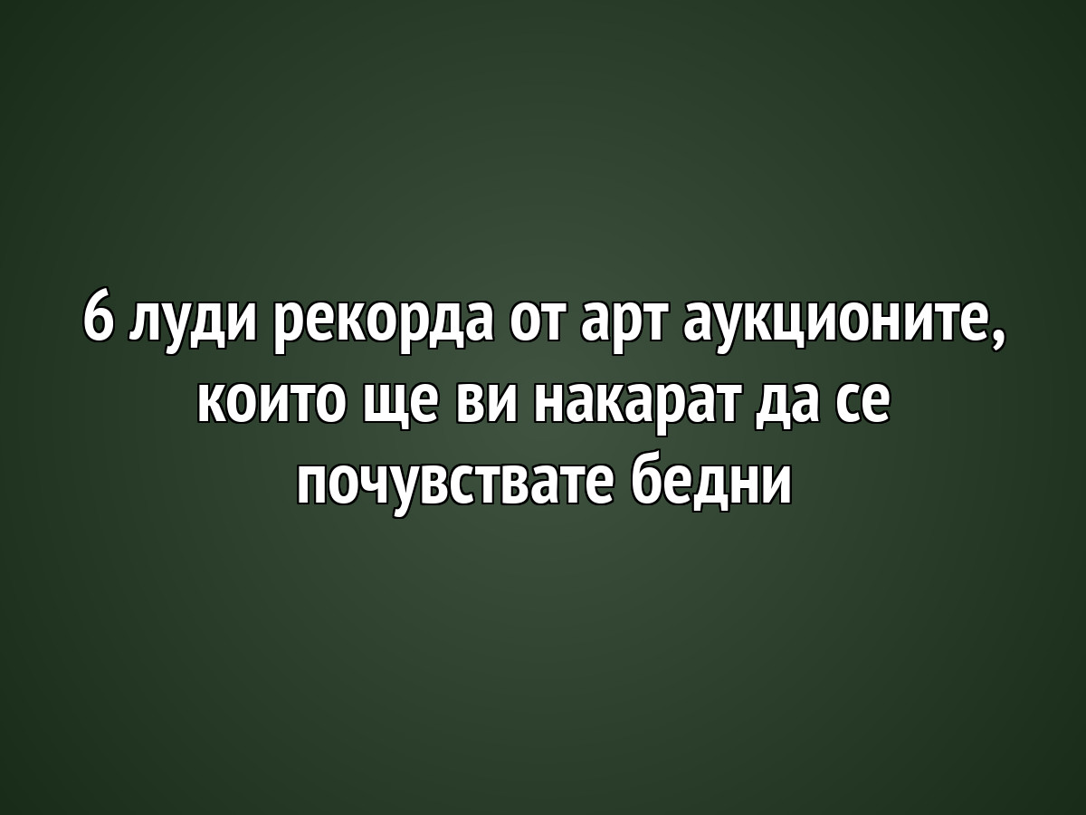 6 луди рекорда от арт аукционите, които ще ви накарат да се почувствате бедни