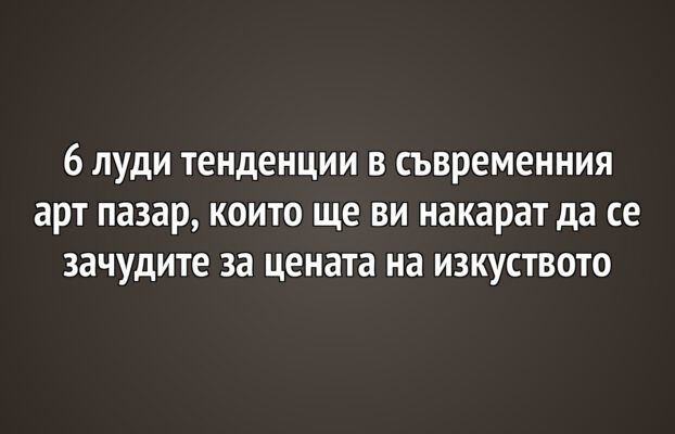 6 луди тенденции в съвременния арт пазар, които ще ви накарат да се зачудите за цената на изкуството