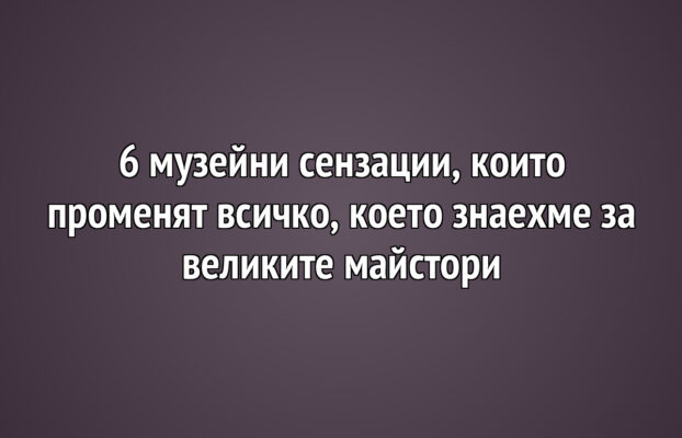 6 музейни сензации, които променят всичко, което знаехме за великите майстори