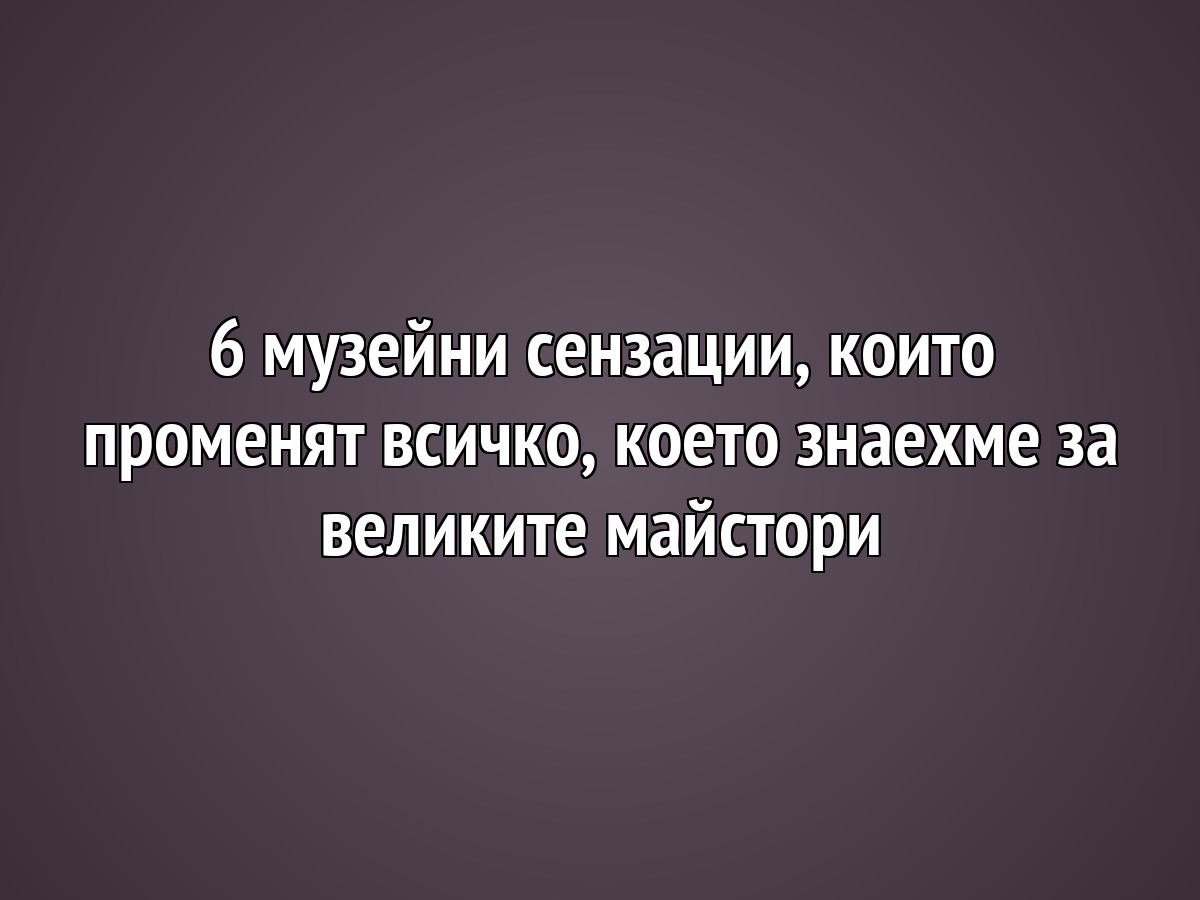 6 музейни сензации, които променят всичко, което знаехме за великите майстори
