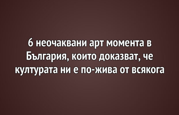 6 неочаквани арт момента в България, които доказват, че културата ни е по-жива от всякога