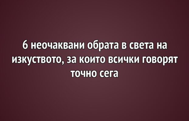 Арт Новини 5 6 неочаквани обрата в света на изкуството, за които всички говорят точно сега