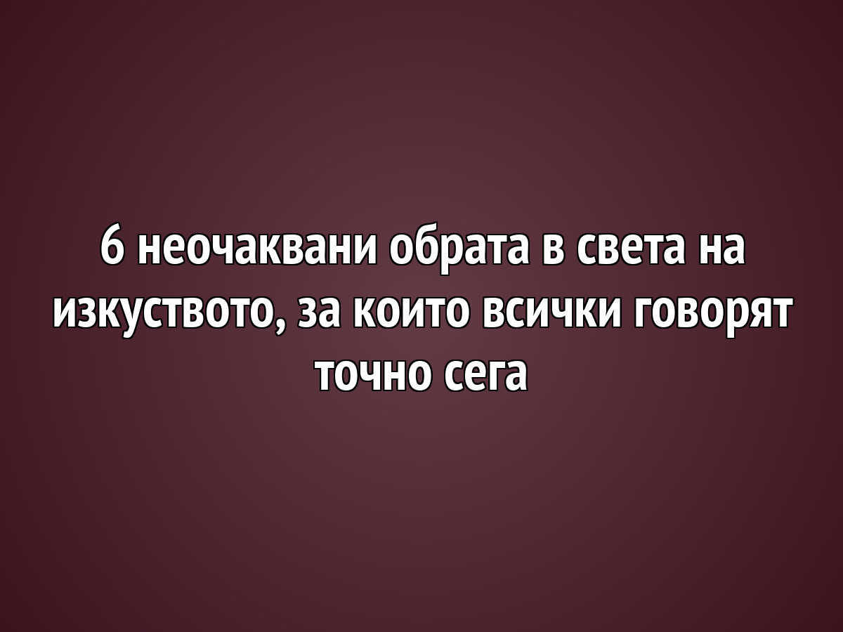 6 неочаквани обрата в света на изкуството, за които всички говорят точно сега