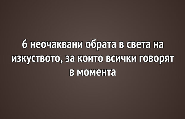 6 неочаквани обрата в света на изкуството, за които всички говорят в момента