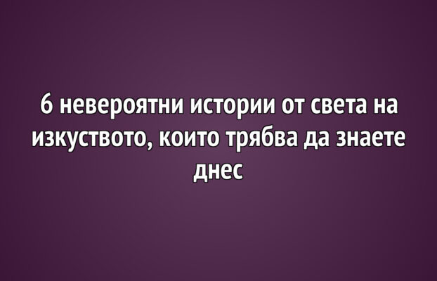 6 невероятни истории от света на изкуството, които трябва да знаете днес