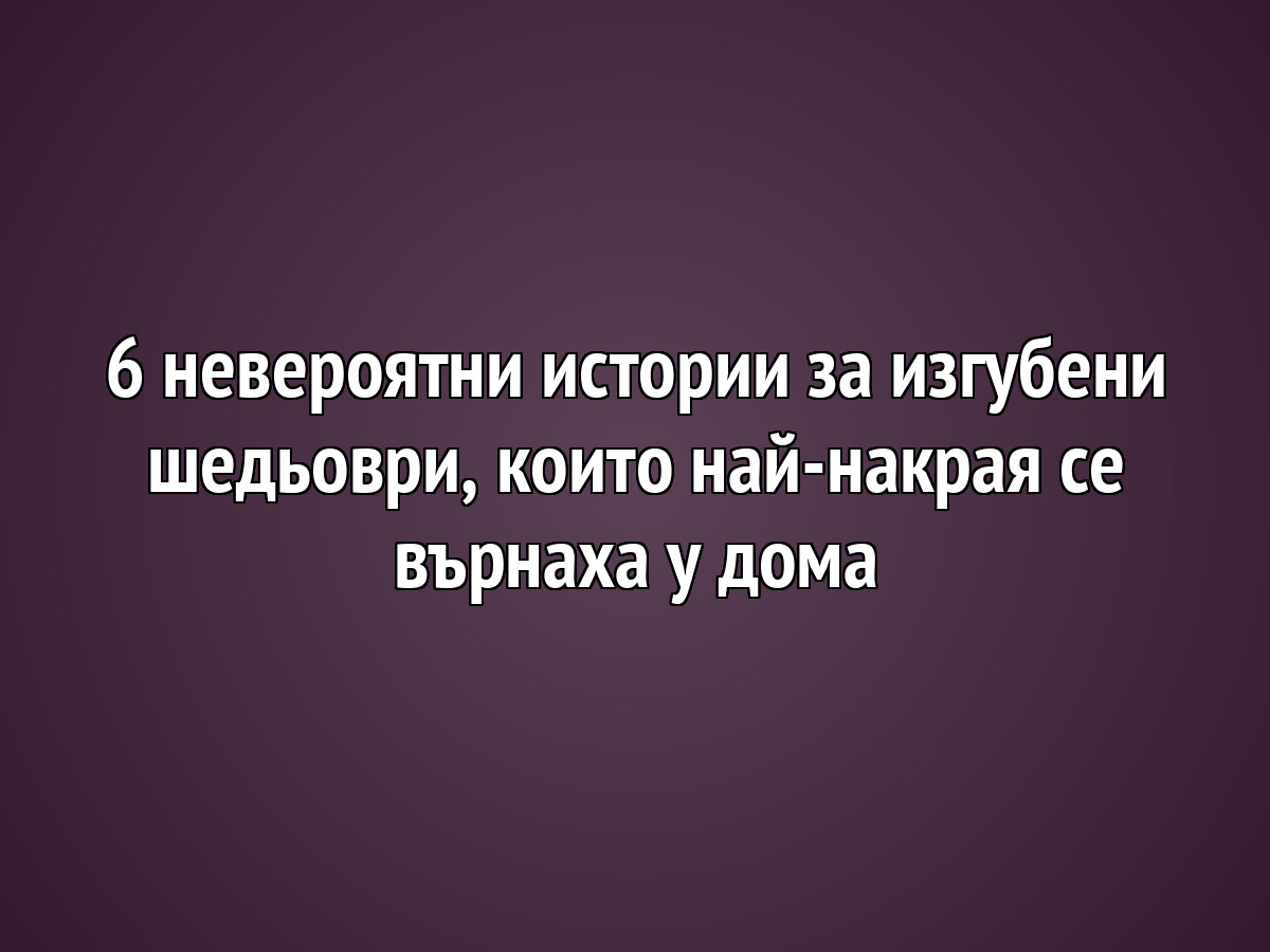 6 невероятни истории за изгубени шедьоври, които най-накрая се върнаха у дома