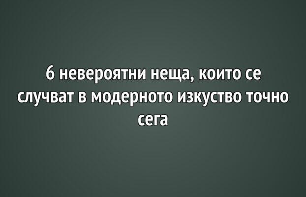 Арт Новини 8 6 невероятни неща, които се случват в модерното изкуство точно сега