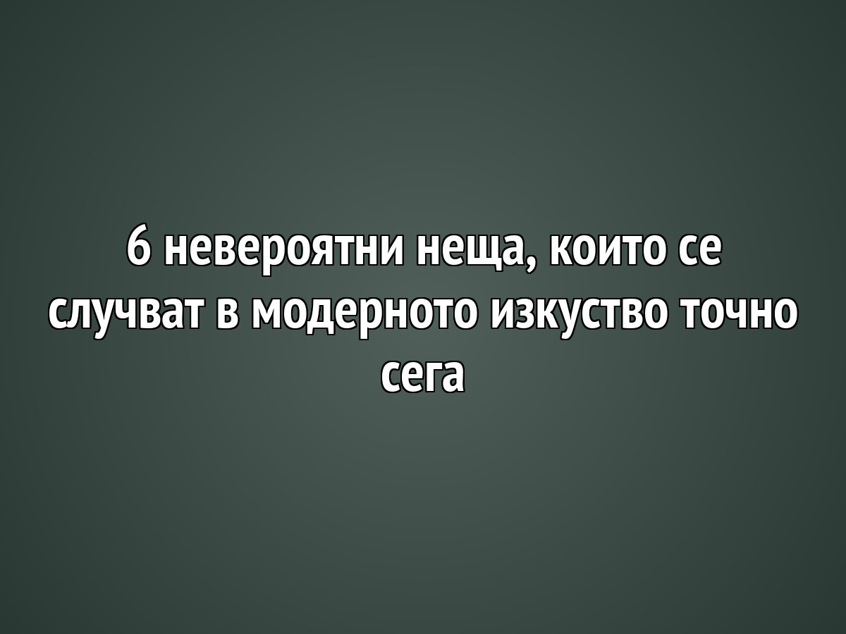 6 невероятни неща, които се случват в модерното изкуство точно сега