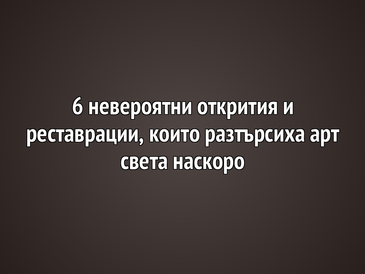 6 невероятни открития и реставрации, които разтърсиха арт света наскоро