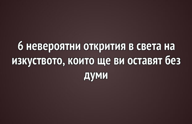 6 невероятни открития в света на изкуството, които ще ви оставят без думи