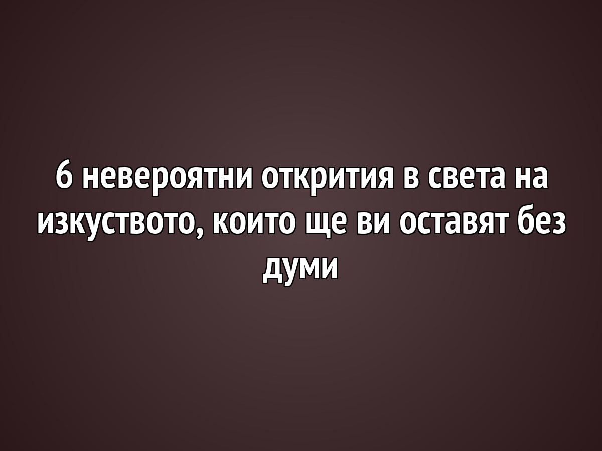 6 невероятни открития в света на изкуството, които ще ви оставят без думи