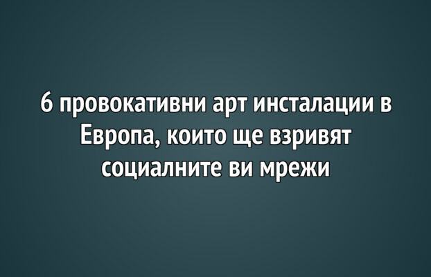 6 провокативни арт инсталации в Европа, които ще взривят социалните ви мрежи