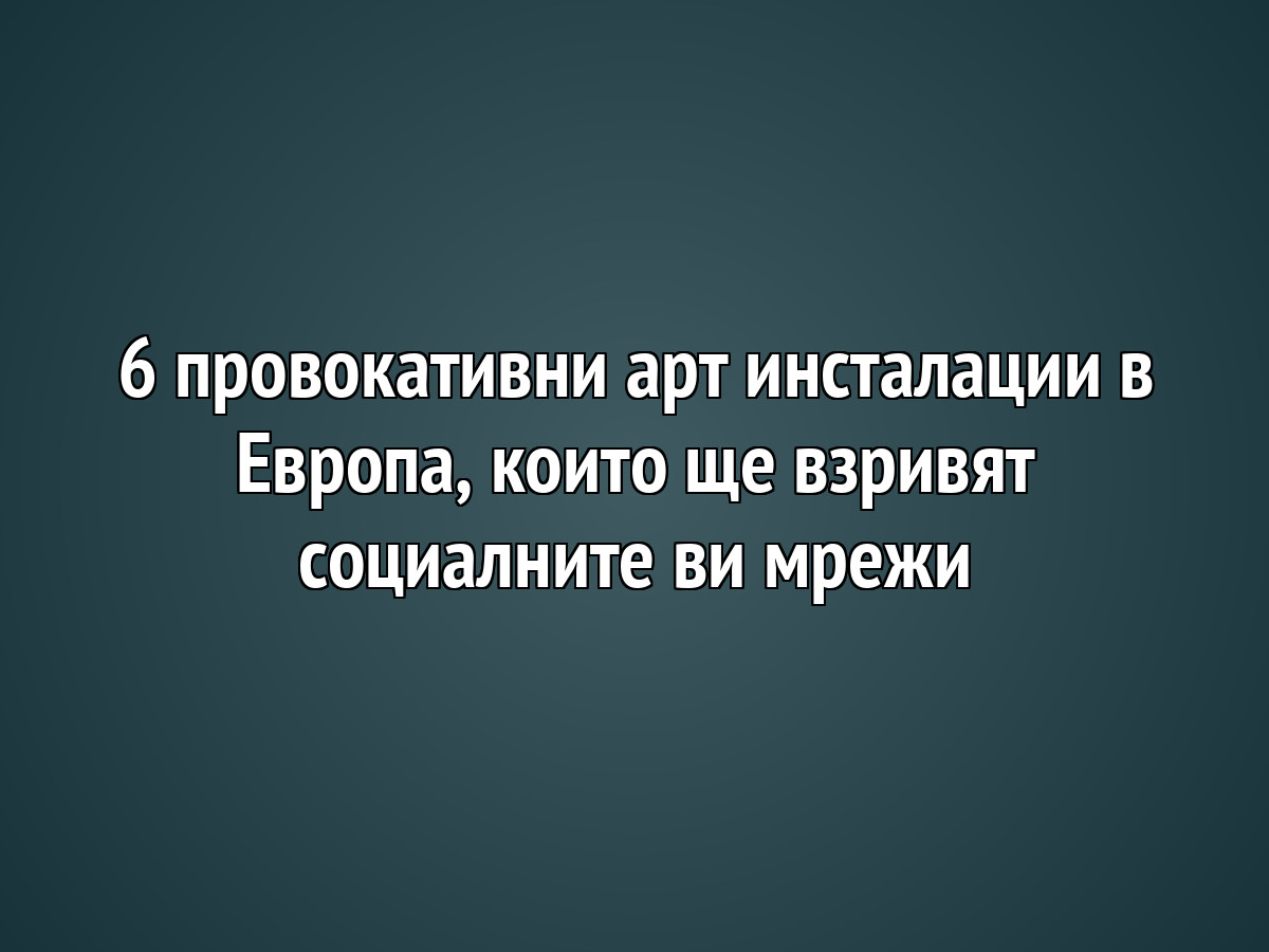 6 провокативни арт инсталации в Европа, които ще взривят социалните ви мрежи