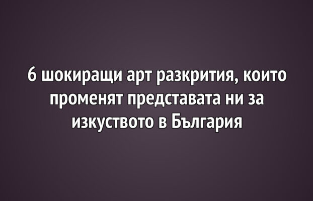Детето и изкуството 29 6 шокиращи арт разкрития, които променят представата ни за изкуството в България
