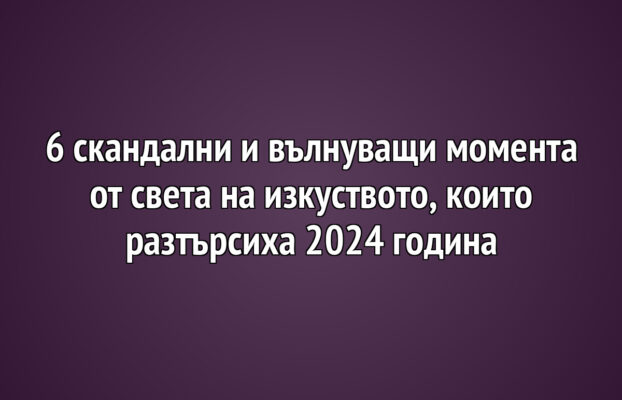 6 скандални и вълнуващи момента от света на изкуството, които разтърсиха 2024 година