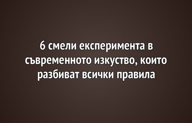 6 смели експеримента в съвременното изкуство, които разбиват всички правила