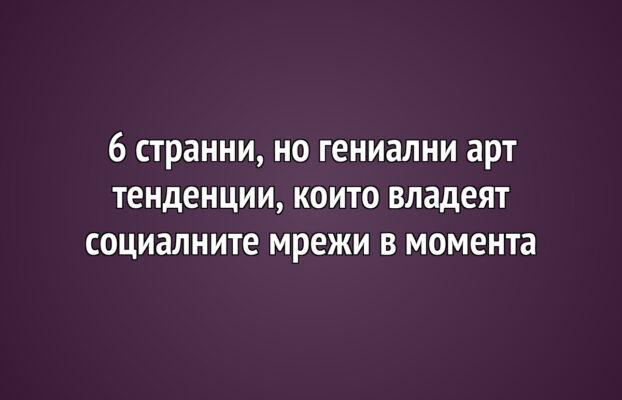 6 странни, но гениални арт тенденции, които владеят социалните мрежи в момента
